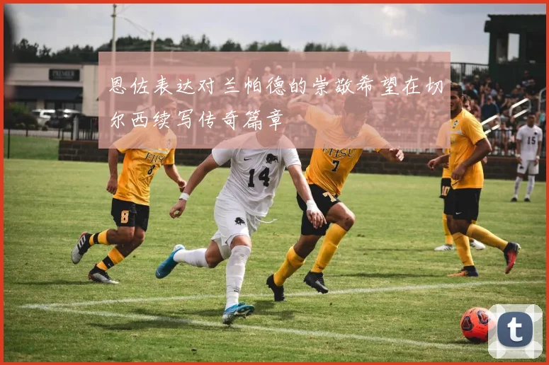 恩佐表达对兰帕德的崇敬希望在切尔西续写传奇篇章