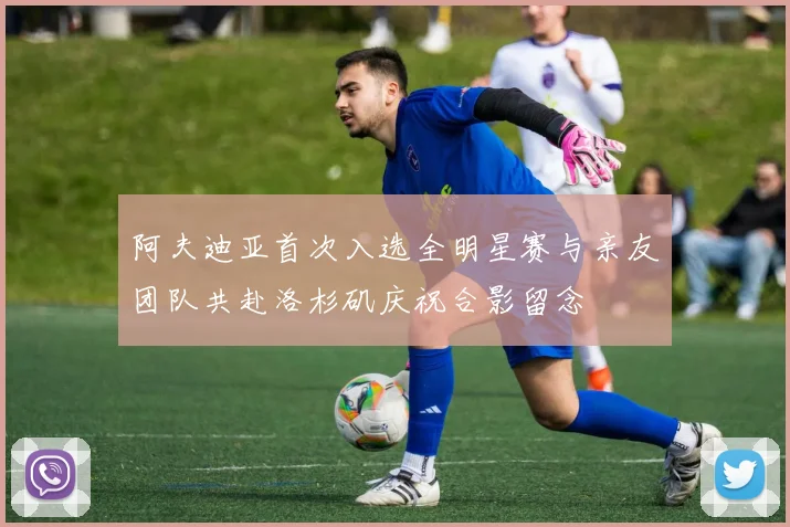 阿夫迪亚首次入选全明星赛与亲友团队共赴洛杉矶庆祝合影留念