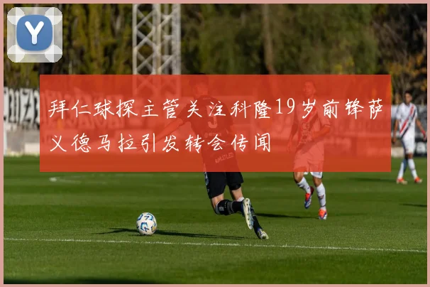 拜仁球探主管关注科隆19岁前锋萨义德马拉引发转会传闻