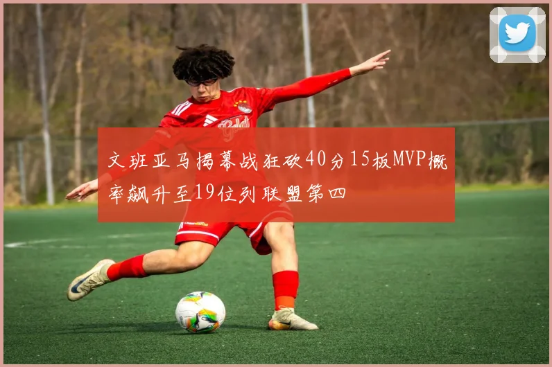 文班亚马揭幕战狂砍40分15板MVP概率飙升至19位列联盟第四