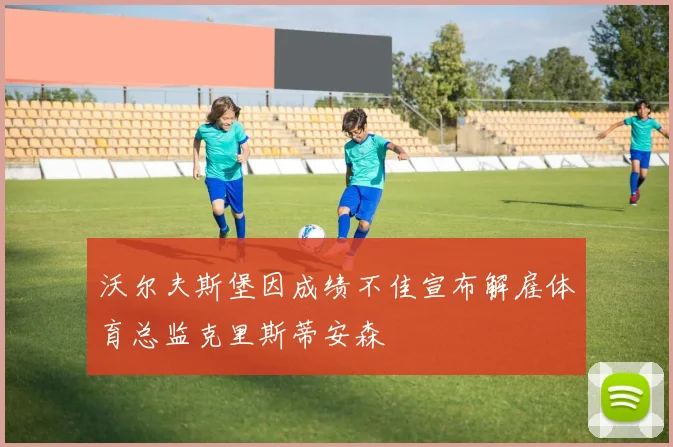 沃尔夫斯堡因成绩不佳宣布解雇体育总监克里斯蒂安森