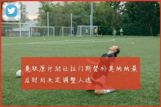 曼联原计划让拉门斯替补奥纳纳最后时刻决定调整人选