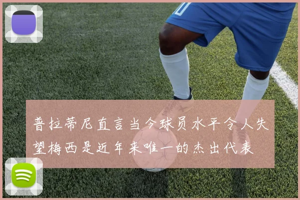 普拉蒂尼直言当今球员水平令人失望梅西是近年来唯一的杰出代表