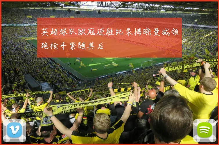 英超球队欧冠连胜纪录揭晓曼城领跑枪手紧随其后