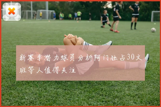 新赛季潜力球员分析阿门独占30文班等人值得关注
