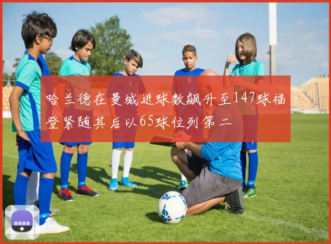 哈兰德在曼城进球数飙升至147球福登紧随其后以65球位列第二