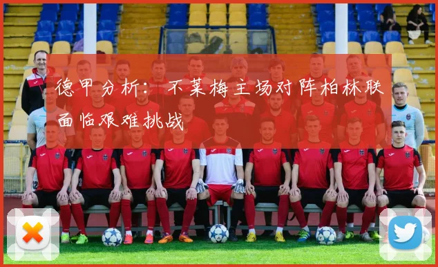 德甲分析：不莱梅主场对阵柏林联面临艰难挑战