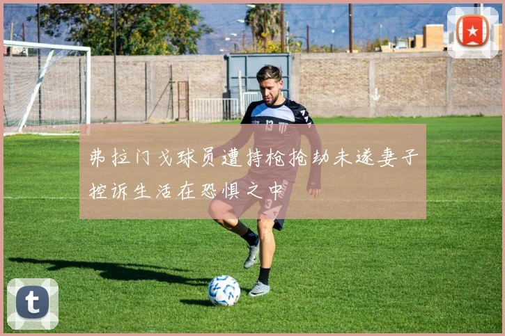 弗拉门戈球员遭持枪抢劫未遂妻子控诉生活在恐惧之中