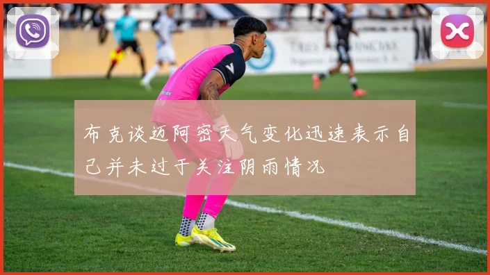 布克谈迈阿密天气变化迅速表示自己并未过于关注阴雨情况