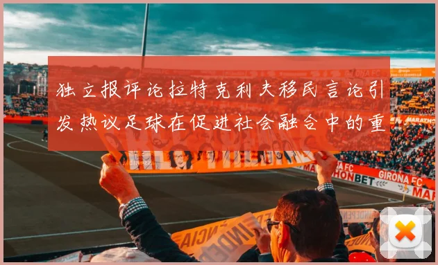独立报评论拉特克利夫移民言论引发热议足球在促进社会融合中的重要作用