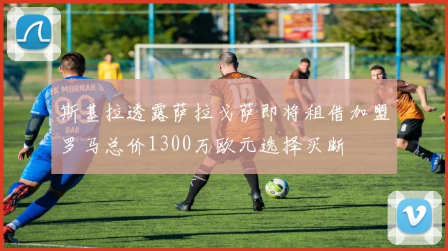 斯基拉透露萨拉戈萨即将租借加盟罗马总价1300万欧元选择买断
