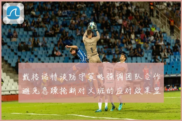 戴格诺特谈防守策略强调团队合作避免急躁抢断对文班的应对效果显著