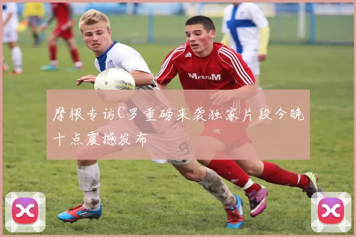 摩根专访C罗重磅来袭独家片段今晚十点震撼发布