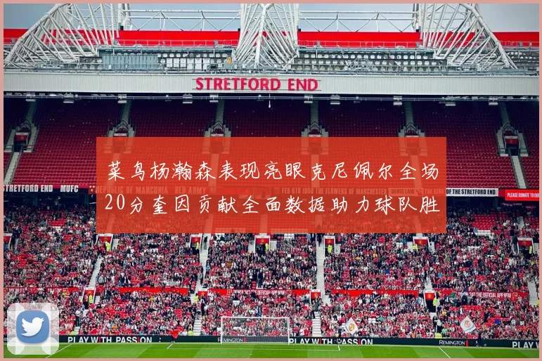 菜鸟杨瀚森表现亮眼克尼佩尔全场20分奎因贡献全面数据助力球队胜利