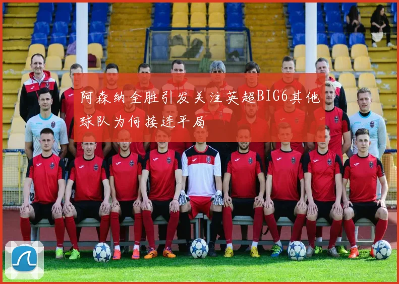 阿森纳全胜引发关注英超BIG6其他球队为何接连平局