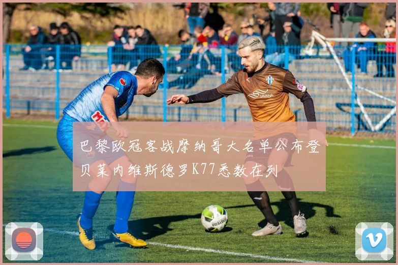 巴黎欧冠客战摩纳哥大名单公布登贝莱内维斯德罗K77悉数在列