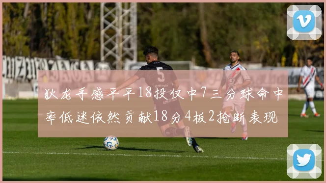 狄龙手感平平18投仅中7三分球命中率低迷依然贡献18分4板2抢断表现
