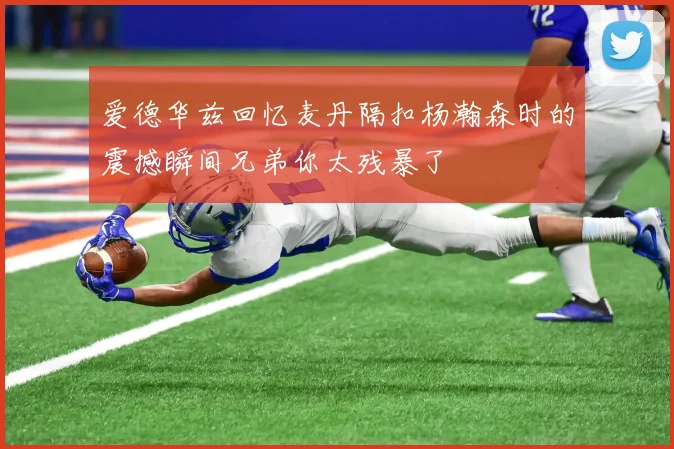 爱德华兹回忆麦丹隔扣杨瀚森时的震撼瞬间兄弟你太残暴了