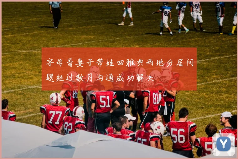字母哥妻子带娃回雅典两地分居问题经过数月沟通成功解决