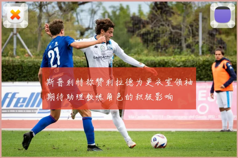 斯普利特称赞利拉德为更衣室领袖期待助理教练角色的积极影响