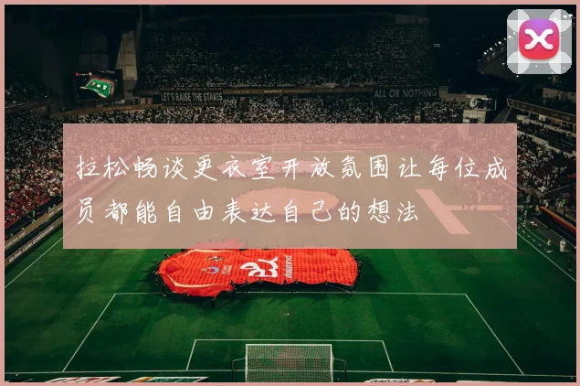 拉松畅谈更衣室开放氛围让每位成员都能自由表达自己的想法