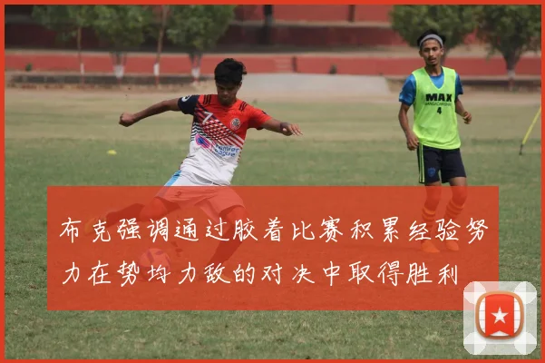 布克强调通过胶着比赛积累经验努力在势均力敌的对决中取得胜利