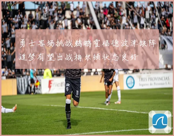 勇士客场挑战鹈鹕霍福德波津缺阵追梦有望出战梅尔顿状态良好