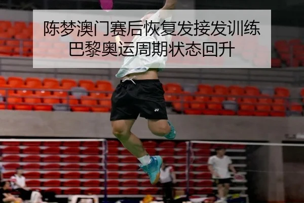 陈梦澳门赛后恢复发接发训练 巴黎奥运周期状态回升（kaiyun）